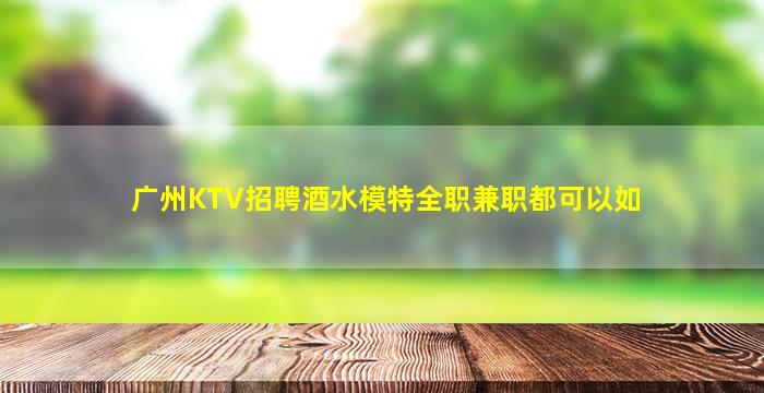 广州KTV招聘酒水模特全职兼职都可以如